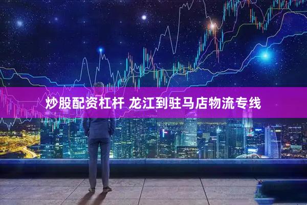 炒股配资杠杆 龙江到驻马店物流专线