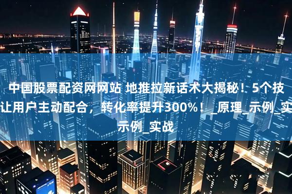 中国股票配资网网站 地推拉新话术大揭秘！5个技巧让用户主动配合，转化率提升300%！_原理_示例_实战