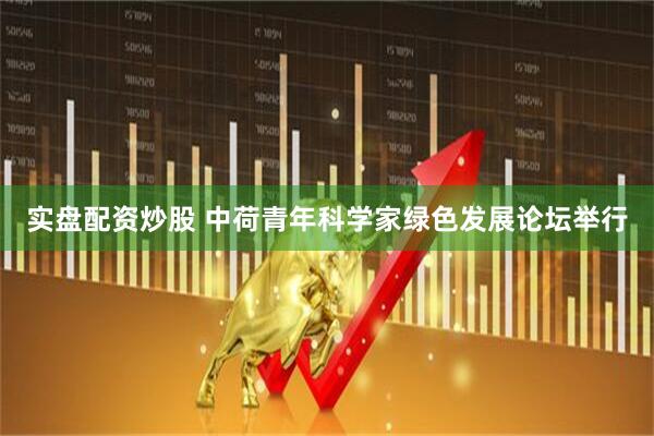 实盘配资炒股 中荷青年科学家绿色发展论坛举行