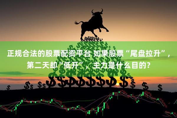 正规合法的股票配资平台 如果股票“尾盘拉升”，第二天却“低开”，主力是什么目的？