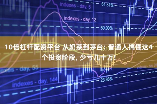 10倍杠杆配资平台 从奶茶到茅台: 普通人搞懂这4个投资阶段, 少亏几十万!