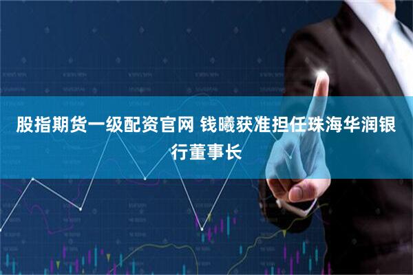 股指期货一级配资官网 钱曦获准担任珠海华润银行董事长