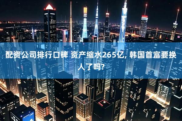 配资公司排行口碑 资产缩水265亿, 韩国首富要换人了吗?
