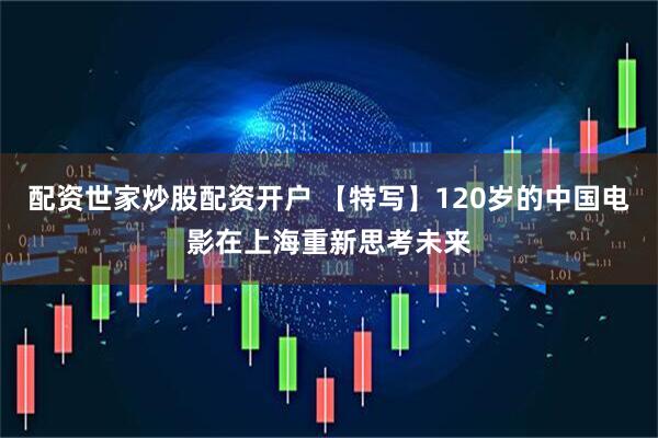 配资世家炒股配资开户 【特写】120岁的中国电影在上海重新思考未来