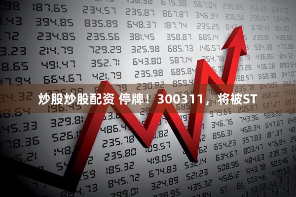炒股炒股配资 停牌！300311，将被ST