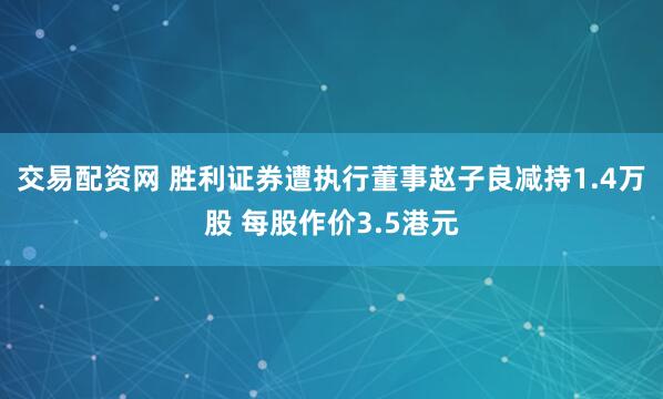 交易配资网 胜利证券遭执行董事赵子良减持1.4万股 每股作价3.5港元