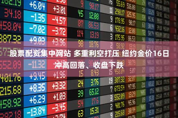 股票配资集中网站 多重利空打压 纽约金价16日冲高回落、收盘下跌
