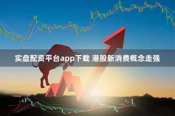 实盘配资平台app下载 港股新消费概念走强