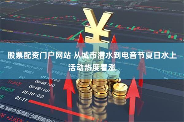 股票配资门户网站 从城市潜水到电音节夏日水上活动热度看涨