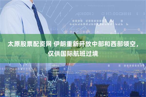 太原股票配资网 伊朗重新开放中部和西部领空，仅供国际航班过境