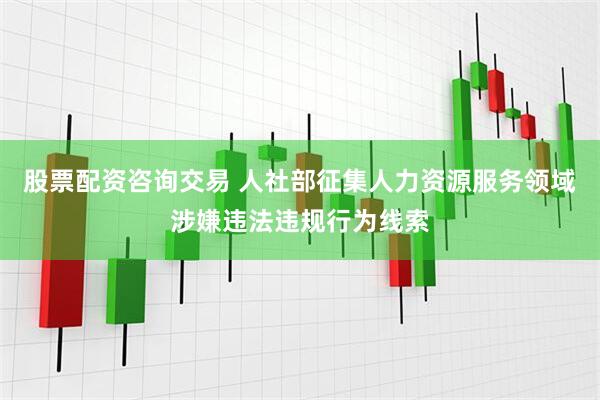 股票配资咨询交易 人社部征集人力资源服务领域涉嫌违法违规行为线索