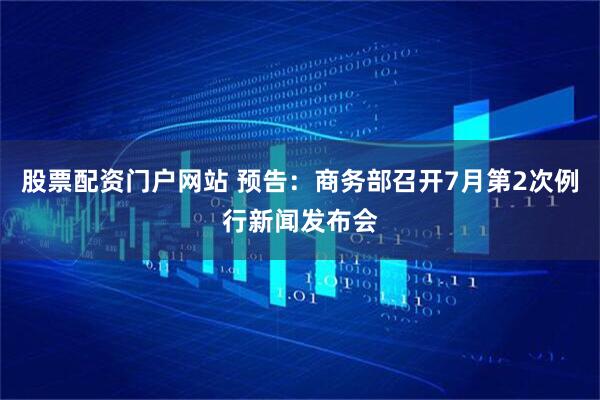 股票配资门户网站 预告：商务部召开7月第2次例行新闻发布会