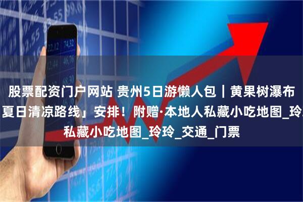 股票配资门户网站 贵州5日游懒人包｜黄果树瀑布+千户苗寨·「夏日清凉路线」安排！附赠·本地人私藏小吃地图_玲玲_交通_门票