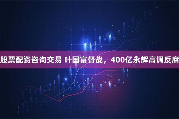 股票配资咨询交易 叶国富督战，400亿永辉高调反腐