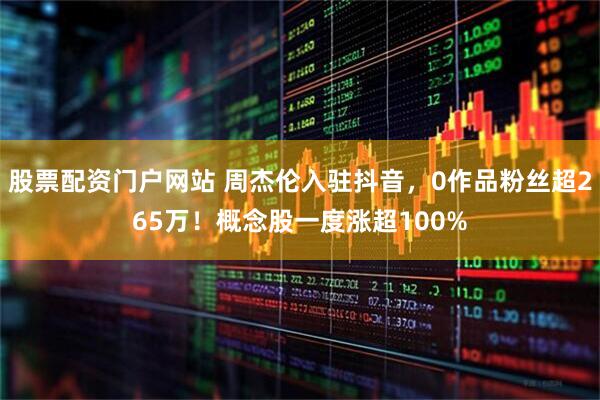 股票配资门户网站 周杰伦入驻抖音，0作品粉丝超265万！概念股一度涨超100%