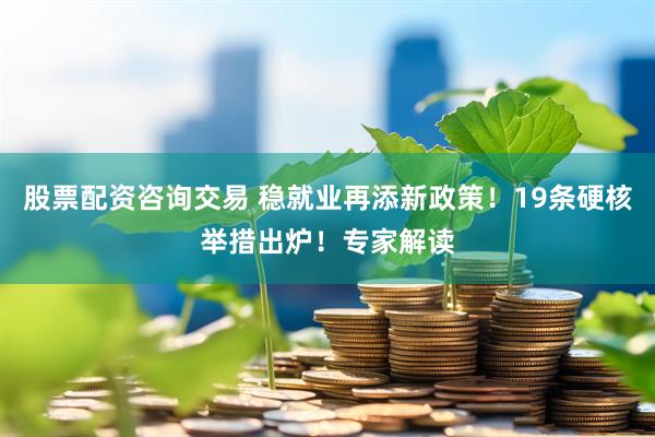 股票配资咨询交易 稳就业再添新政策！19条硬核举措出炉！专家解读