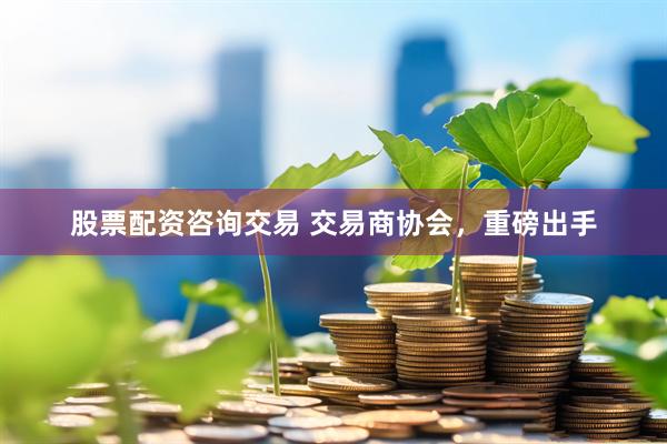 股票配资咨询交易 交易商协会，重磅出手