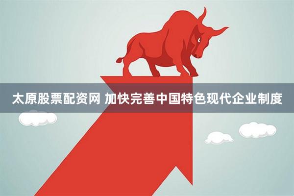 太原股票配资网 加快完善中国特色现代企业制度