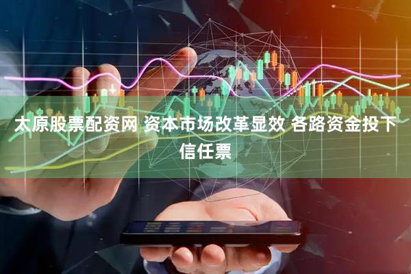 太原股票配资网 资本市场改革显效 各路资金投下信任票