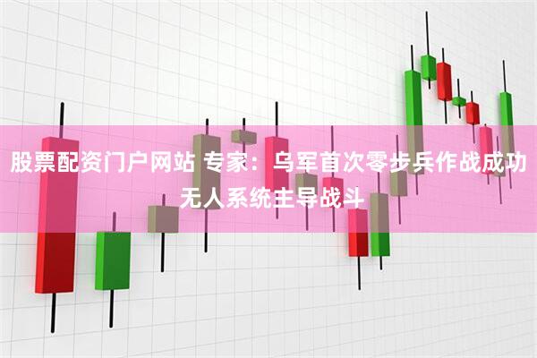 股票配资门户网站 专家：乌军首次零步兵作战成功 无人系统主导战斗