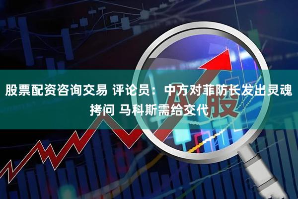股票配资咨询交易 评论员：中方对菲防长发出灵魂拷问 马科斯需给交代