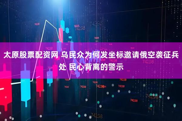 太原股票配资网 乌民众为何发坐标邀请俄空袭征兵处 民心背离的警示