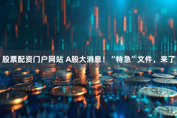 股票配资门户网站 A股大消息！“特急”文件，来了