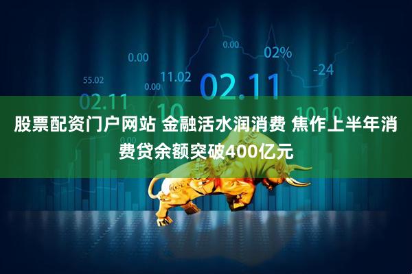 股票配资门户网站 金融活水润消费 焦作上半年消费贷余额突破400亿元
