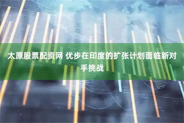 太原股票配资网 优步在印度的扩张计划面临新对手挑战