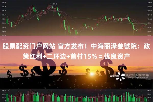 股票配资门户网站 官方发布！中海丽泽叁號院：政策红利+二环边+首付15%＝优良资产