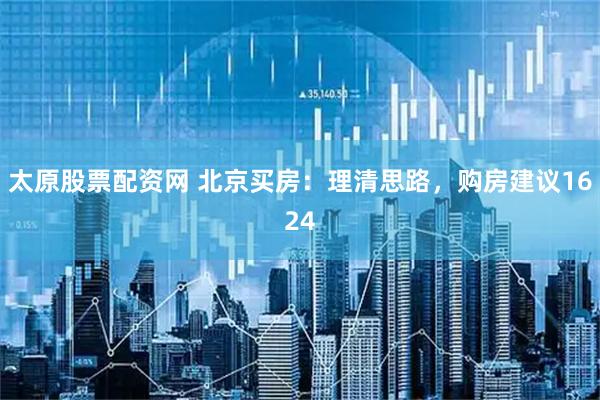 太原股票配资网 北京买房：理清思路，购房建议1624