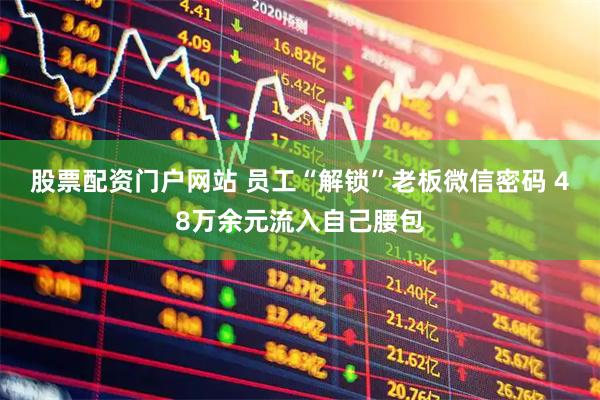 股票配资门户网站 员工“解锁”老板微信密码 48万余元流入自己腰包