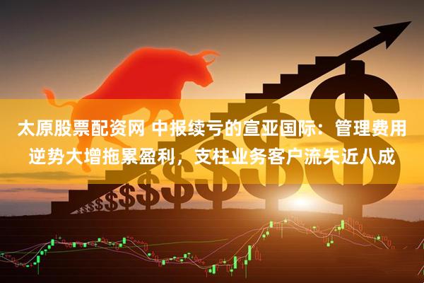太原股票配资网 中报续亏的宣亚国际：管理费用逆势大增拖累盈利，支柱业务客户流失近八成