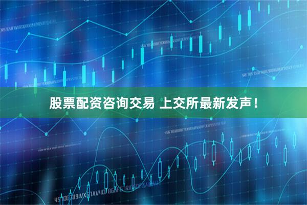 股票配资咨询交易 上交所最新发声！