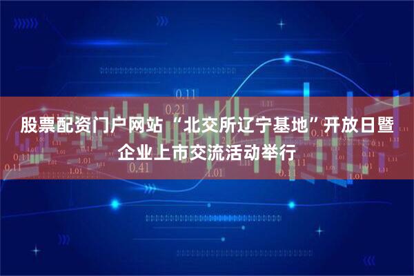 股票配资门户网站 “北交所辽宁基地”开放日暨企业上市交流活动举行