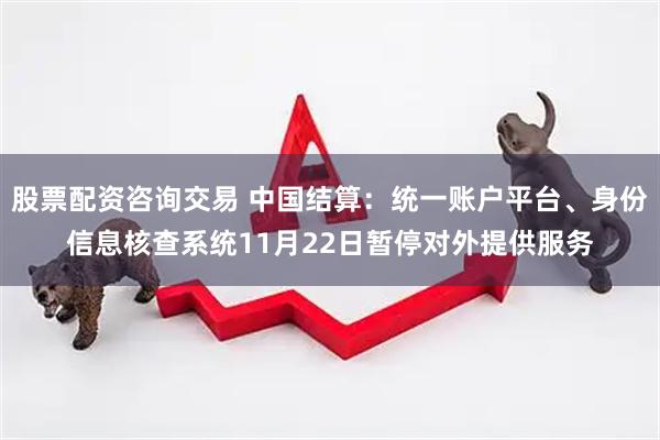 股票配资咨询交易 中国结算：统一账户平台、身份信息核查系统11月22日暂停对外提供服务