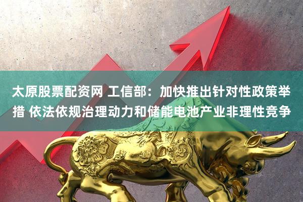 太原股票配资网 工信部:加快推出针对性政策举措 依法依规治理动力和储能电池产业非理性竞争