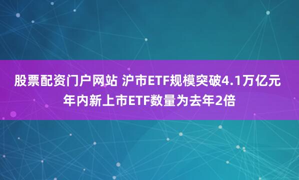 股票配资门户网站 沪市ETF规模突破4.1万亿元 年内新上市ETF数量为去年2倍