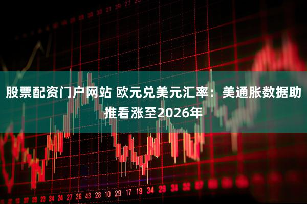 股票配资门户网站 欧元兑美元汇率：美通胀数据助推看涨至2026年