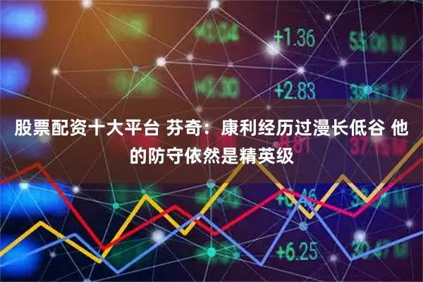 股票配资十大平台 芬奇：康利经历过漫长低谷 他的防守依然是精英级