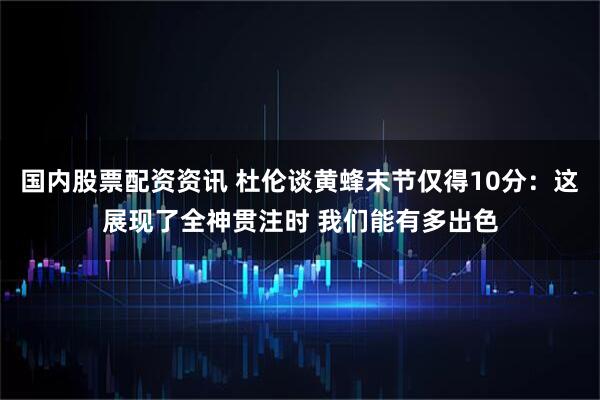 国内股票配资资讯 杜伦谈黄蜂末节仅得10分：这展现了全神贯注时 我们能有多出色