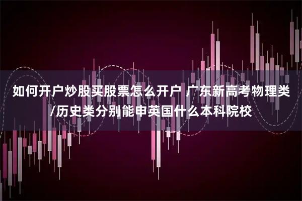 如何开户炒股买股票怎么开户 广东新高考物理类/历史类分别能申英国什么本科院校