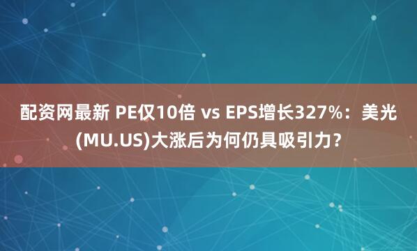 配资网最新 PE仅10倍 vs EPS增长327%：美光(MU.US)大涨后为何仍具吸引力？
