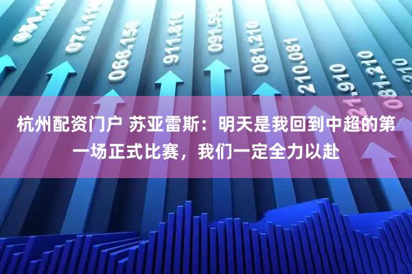 杭州配资门户 苏亚雷斯：明天是我回到中超的第一场正式比赛，我们一定全力以赴