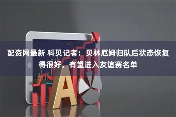 配资网最新 科贝记者：贝林厄姆归队后状态恢复得很好，有望进入友谊赛名单