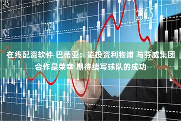 在线配资软件 巴蒂亚:能投资利物浦 与芬威集团合作是荣幸 期待续写球队的成功