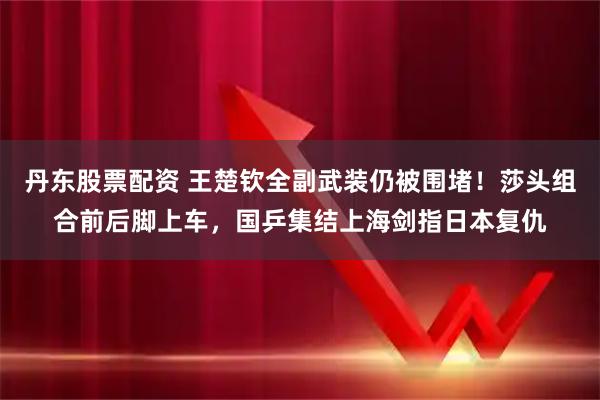 丹东股票配资 王楚钦全副武装仍被围堵！莎头组合前后脚上车，国乒集结上海剑指日本复仇