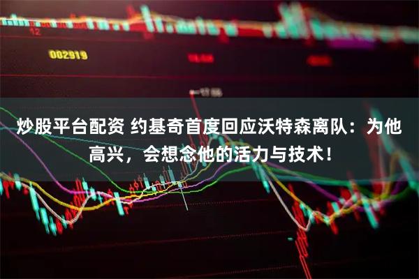 炒股平台配资 约基奇首度回应沃特森离队：为他高兴，会想念他的活力与技术！