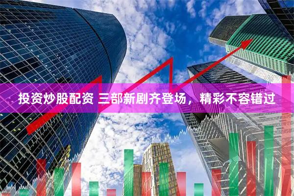 投资炒股配资 三部新剧齐登场，精彩不容错过