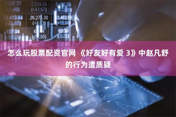 怎么玩股票配资官网 《好友好有爱 3》中赵凡舒的行为遭质疑